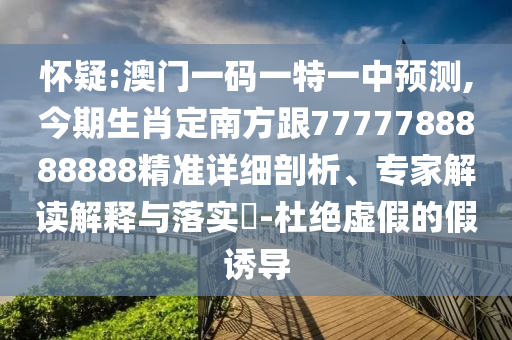 懷疑:澳門一碼一特一中預(yù)測(cè),今期生肖定南方跟7777788888888精準(zhǔn)詳細(xì)剖析、專家解讀解釋與落實(shí)?-杜絕虛假的假誘導(dǎo)