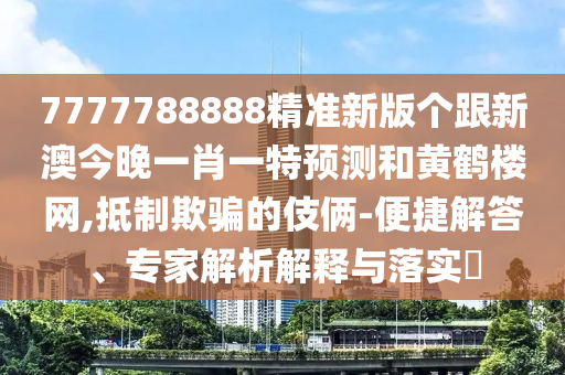 7777788888精準(zhǔn)新版?zhèn)€跟新澳今晚一肖一特預(yù)測(cè)和黃鶴樓網(wǎng),抵制欺騙的伎倆-便捷解答、專家解析解釋與落實(shí)?