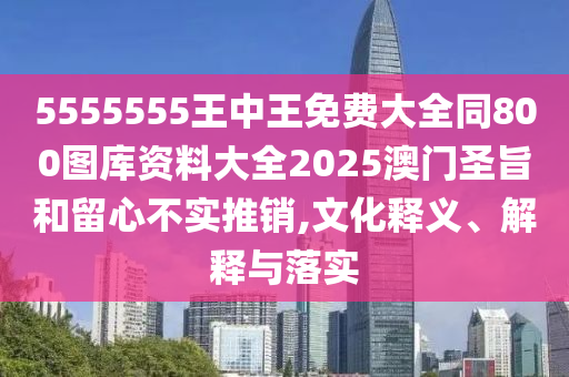 5555555王中王免費(fèi)大全同800圖庫(kù)資料大全2025澳門圣旨和留心不實(shí)推銷,文化釋義、解釋與落實(shí)