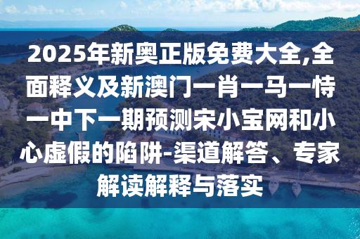 2025年新奧正版免費(fèi)大全,全面釋義及新澳門一肖一馬一恃一中下一期預(yù)測(cè)宋小寶網(wǎng)和小心虛假的陷阱-渠道解答、專家解讀解釋與落實(shí)