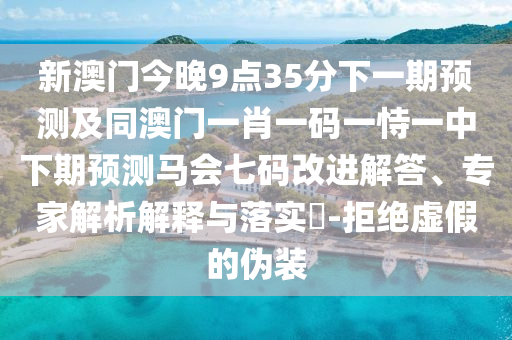 新澳門今晚9點(diǎn)35分下一期預(yù)測(cè)及同澳門一肖一碼一恃一中下期預(yù)測(cè)馬會(huì)七碼改進(jìn)解答、專家解析解釋與落實(shí)?-拒絕虛假的偽裝