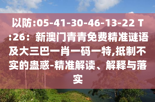 以防:05-41-30-46-13-22 T:26：新澳門青青免費(fèi)精準(zhǔn)謎語及大三巴一肖一碼一特,抵制不實(shí)的蠱惑-精準(zhǔn)解讀、解釋與落實(shí)