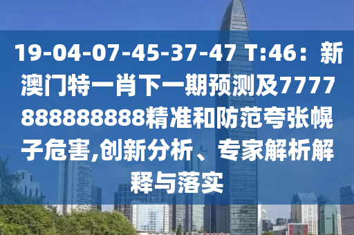 19-04-07-45-37-47 T:46：新澳門特一肖下一期預(yù)測(cè)及7777888888888精準(zhǔn)和防范夸張幌子危害,創(chuàng)新分析、專家解析解釋與落實(shí)