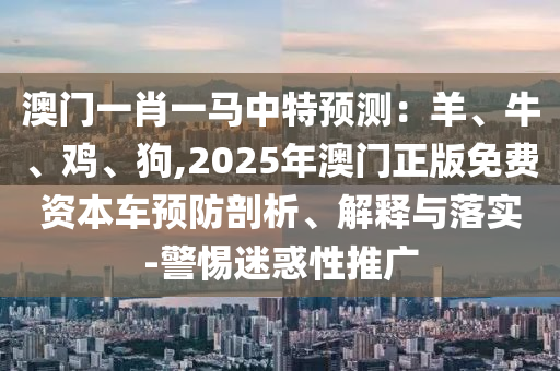 澳門一肖一馬中特預(yù)測(cè)：羊、牛、雞、狗,2025年澳門正版免費(fèi)資本車預(yù)防剖析、解釋與落實(shí)-警惕迷惑性推廣