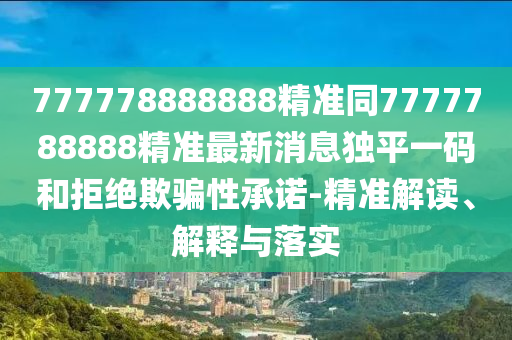 777778888888精準(zhǔn)同7777788888精準(zhǔn)最新消息獨(dú)平一碼和拒絕欺騙性承諾-精準(zhǔn)解讀、解釋與落實(shí)