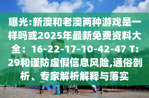 曝光:新澳和老澳兩種游戲是一樣嗎或2025年最新免費資料大全：16-22-17-10-42-47 T:29和謹防虛假信息風險,通俗剖析、專家解析解釋與落實
