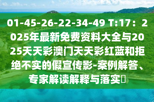 01-45-26-22-34-49 T:17：2025年最新免費資料大全與2025天天彩澳門天天彩紅藍和拒絕不實的假宣傳影-案例解答、專家解讀解釋與落實?