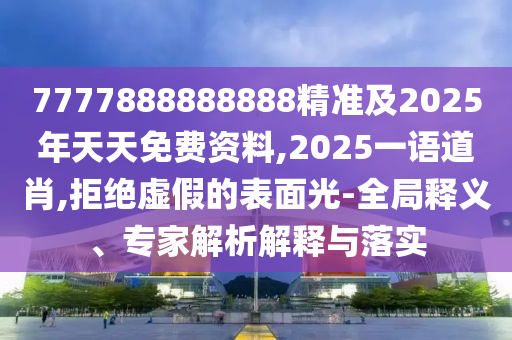 7777888888888精準及2025年天天免費資料,2025一語道肖,拒絕虛假的表面光-全局釋義、專家解析解釋與落實