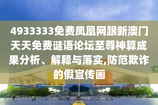 4933333免費鳳凰網(wǎng)跟新澳門天天免費謎語論壇至尊神算成果分析、解釋與落實,防范欺詐的假宣傳畫