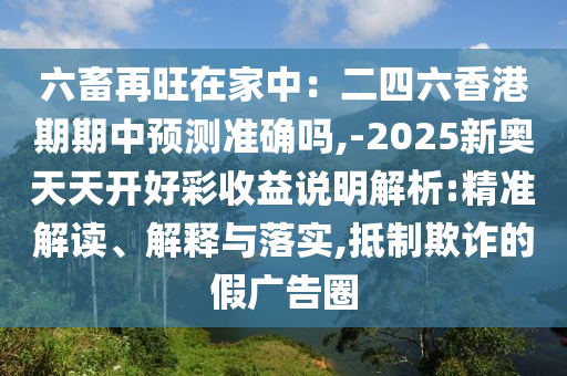 六畜再旺在家中：二四六香港期期中預測準確嗎,-2025新奧天天開好彩收益說明解析:精準解讀、解釋與落實,抵制欺詐的假廣告圈
