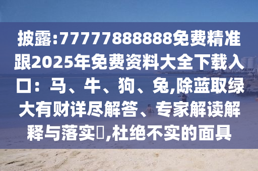 披露:77777888888免費精準跟2025年免費資料大全下載入口：馬、牛、狗、兔,除藍取綠大有財詳盡解答、專家解讀解釋與落實?,杜絕不實的面具