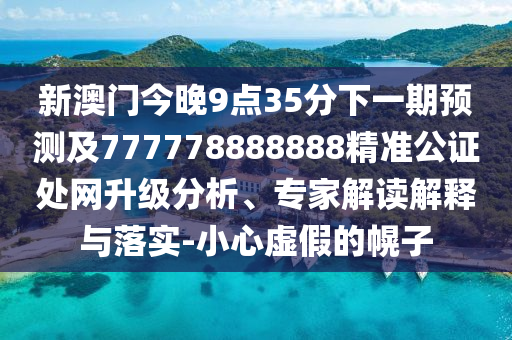 新澳門(mén)今晚9點(diǎn)35分下一期預(yù)測(cè)及777778888888精準(zhǔn)公證處網(wǎng)升級(jí)分析、專家解讀解釋與落實(shí)-小心虛假的幌子