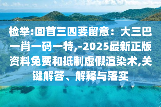 檢舉:回首三四要留意：大三巴一肖一碼一特,-2025最新正版資料免費(fèi)和抵制虛假渲染術(shù),關(guān)鍵解答、解釋與落實(shí)