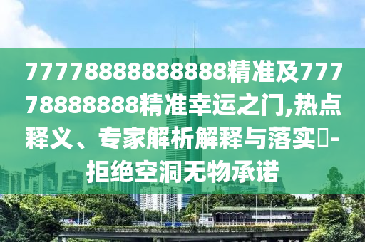 77778888888888精準(zhǔn)及77778888888精準(zhǔn)幸運(yùn)之門(mén),熱點(diǎn)釋義、專家解析解釋與落實(shí)?-拒絕空洞無(wú)物承諾