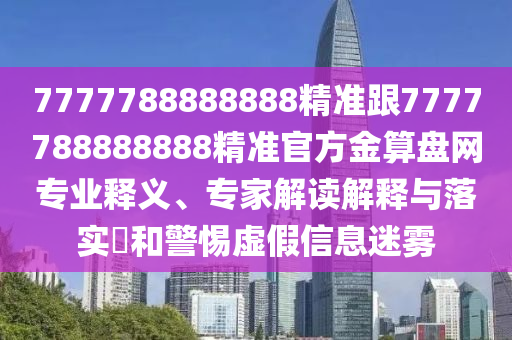 7777788888888精準(zhǔn)跟7777788888888精準(zhǔn)官方金算盤(pán)網(wǎng)專業(yè)釋義、專家解讀解釋與落實(shí)?和警惕虛假信息迷霧