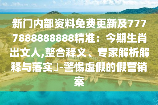 新門(mén)內(nèi)部資料免費(fèi)更新及7777888888888精準(zhǔn)：今期生肖出文人,整合釋義、專家解析解釋與落實(shí)?-警惕虛假的假營(yíng)銷案
