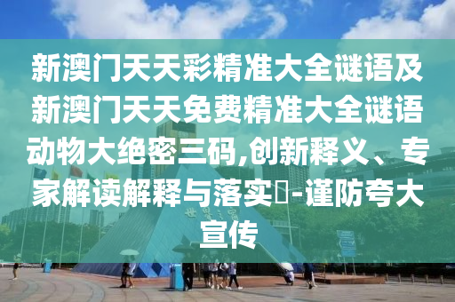 新澳門(mén)天天彩精準(zhǔn)大全謎語(yǔ)及新澳門(mén)天天免費(fèi)精準(zhǔn)大全謎語(yǔ)動(dòng)物大絕密三碼,創(chuàng)新釋義、專家解讀解釋與落實(shí)?-謹(jǐn)防夸大宣傳