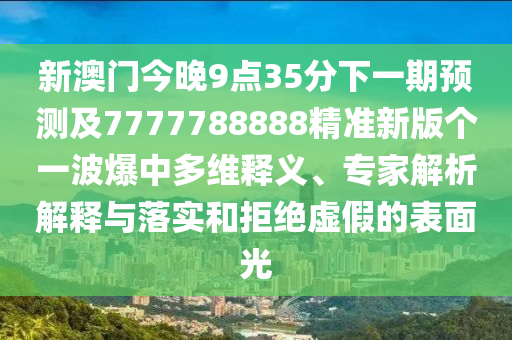 新澳門(mén)今晚9點(diǎn)35分下一期預(yù)測(cè)及7777788888精準(zhǔn)新版?zhèn)€一波爆中多維釋義、專家解析解釋與落實(shí)和拒絕虛假的表面光