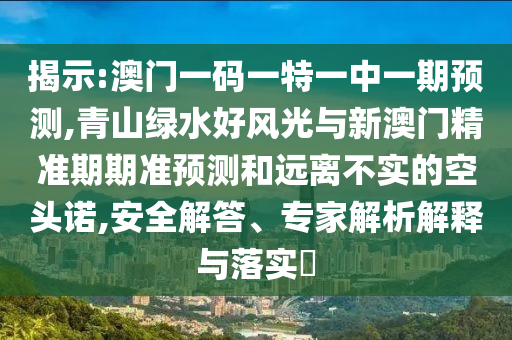 揭示:澳門(mén)一碼一特一中一期預(yù)測(cè),青山綠水好風(fēng)光與新澳門(mén)精準(zhǔn)期期準(zhǔn)預(yù)測(cè)和遠(yuǎn)離不實(shí)的空頭諾,安全解答、專家解析解釋與落實(shí)?