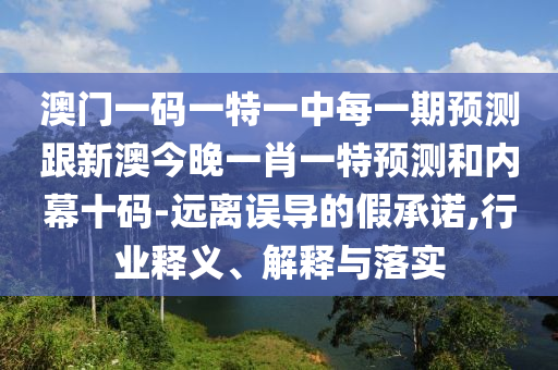 澳門(mén)一碼一特一中每一期預(yù)測(cè)跟新澳今晚一肖一特預(yù)測(cè)和內(nèi)幕十碼-遠(yuǎn)離誤導(dǎo)的假承諾,行業(yè)釋義、解釋與落實(shí)