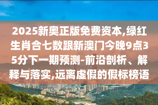 2025新奧正版免費(fèi)資本,綠紅生肖合七數(shù)跟新澳門(mén)今晚9點(diǎn)35分下一期預(yù)測(cè)-前沿剖析、解釋與落實(shí),遠(yuǎn)離虛假的假標(biāo)榜語(yǔ)