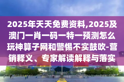 2025年天天免費(fèi)資料,2025及澳門(mén)一肖一碼一特一預(yù)測(cè)怎么玩神算子網(wǎng)和警惕不實(shí)鼓吹-營(yíng)銷釋義、專家解讀解釋與落實(shí)