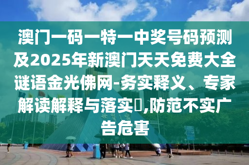 澳門(mén)一碼一特一中獎(jiǎng)號(hào)碼預(yù)測(cè)及2025年新澳門(mén)天天免費(fèi)大全謎語(yǔ)金光佛網(wǎng)-務(wù)實(shí)釋義、專家解讀解釋與落實(shí)?,防范不實(shí)廣告危害