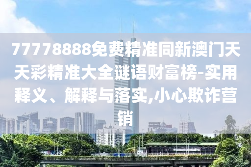 77778888免費(fèi)精準(zhǔn)同新澳門(mén)天天彩精準(zhǔn)大全謎語(yǔ)財(cái)富榜-實(shí)用釋義、解釋與落實(shí),小心欺詐營(yíng)銷
