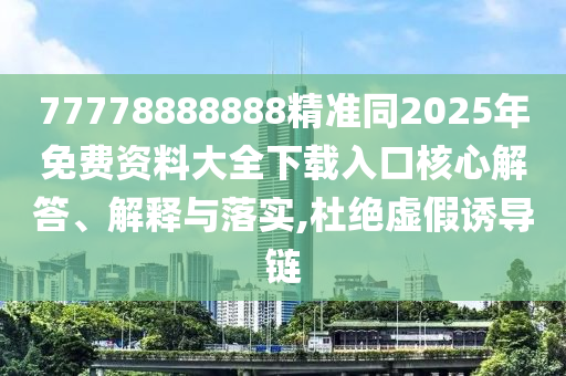 77778888888精準(zhǔn)同2025年免費(fèi)資料大全下載入口核心解答、解釋與落實(shí),杜絕虛假誘導(dǎo)鏈