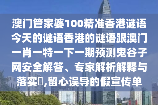 澳門(mén)管家婆100精準(zhǔn)香港謎語(yǔ)今天的謎語(yǔ)香港的謎語(yǔ)跟澳門(mén)一肖一特一下一期預(yù)測(cè)鬼谷子網(wǎng)安全解答、專家解析解釋與落實(shí)?,留心誤導(dǎo)的假宣傳單