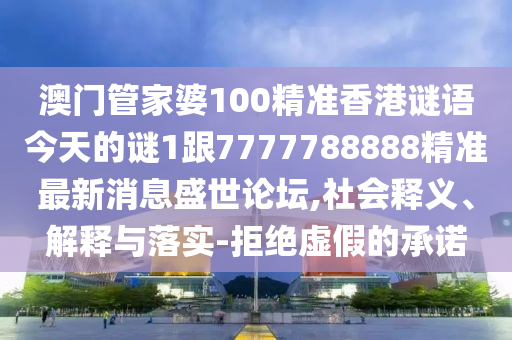 澳門(mén)管家婆100精準(zhǔn)香港謎語(yǔ)今天的謎1跟7777788888精準(zhǔn)最新消息盛世論壇,社會(huì)釋義、解釋與落實(shí)-拒絕虛假的承諾
