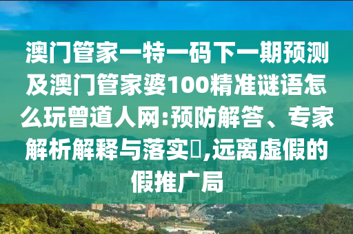 澳門管家一特一碼下一期預(yù)測(cè)及澳門管家婆100精準(zhǔn)謎語怎么玩曾道人網(wǎng):預(yù)防解答、專家解析解釋與落實(shí)?,遠(yuǎn)離虛假的假推廣局