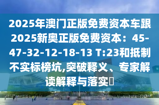 2025年澳門正版免費(fèi)資本車跟2025新奧正版免費(fèi)資本：45-47-32-12-18-13 T:23和抵制不實(shí)標(biāo)榜坑,突破釋義、專家解讀解釋與落實(shí)?