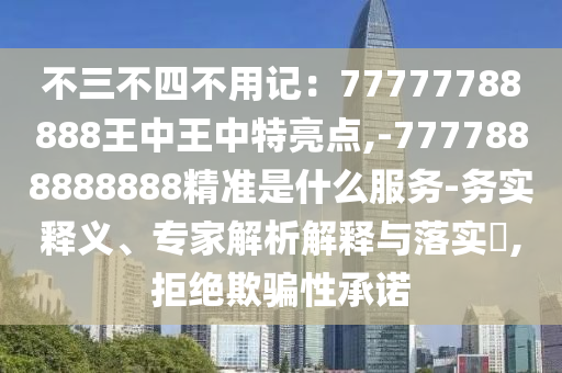 不三不四不用記：77777788888王中王中特亮點(diǎn),-7777888888888精準(zhǔn)是什么服務(wù)-務(wù)實(shí)釋義、專家解析解釋與落實(shí)?,拒絕欺騙性承諾