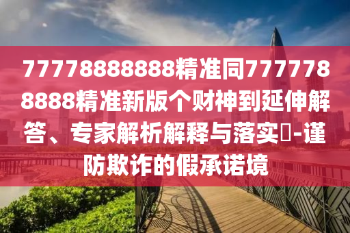 77778888888精準(zhǔn)同7777788888精準(zhǔn)新版?zhèn)€財神到延伸解答、專家解析解釋與落實(shí)?-謹(jǐn)防欺詐的假承諾境