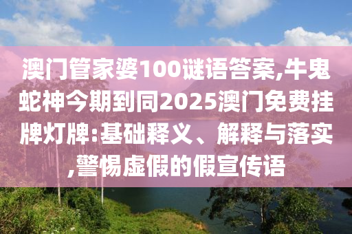澳門管家婆100謎語答案,牛鬼蛇神今期到同2025澳門免費(fèi)掛牌燈牌:基礎(chǔ)釋義、解釋與落實(shí),警惕虛假的假宣傳語