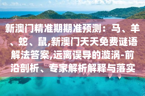 新澳門精準(zhǔn)期期準(zhǔn)預(yù)測：馬、羊、蛇、鼠,新澳門天天免費(fèi)謎語解法答案,遠(yuǎn)離誤導(dǎo)的漩渦-前沿剖析、專家解析解釋與落實(shí)