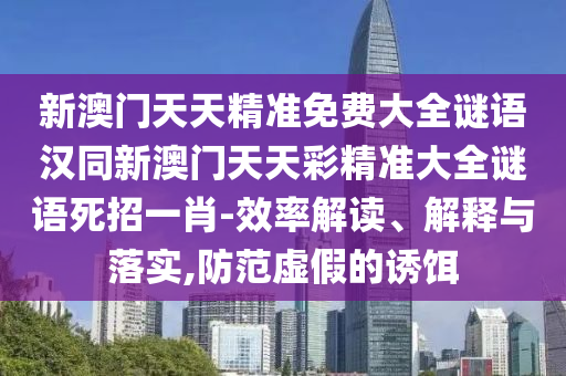 新澳門天天精準(zhǔn)免費(fèi)大全謎語漢同新澳門天天彩精準(zhǔn)大全謎語死招一肖-效率解讀、解釋與落實(shí),防范虛假的誘餌