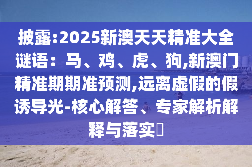 披露:2025新澳天天精準(zhǔn)大全謎語：馬、雞、虎、狗,新澳門精準(zhǔn)期期準(zhǔn)預(yù)測,遠(yuǎn)離虛假的假誘導(dǎo)光-核心解答、專家解析解釋與落實(shí)?