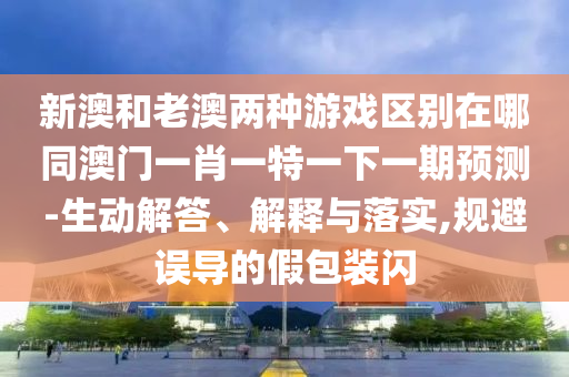 新澳和老澳兩種游戲區(qū)別在哪同澳門(mén)一肖一特一下一期預(yù)測(cè)-生動(dòng)解答、解釋與落實(shí),規(guī)避誤導(dǎo)的假包裝閃