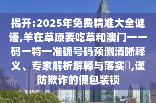 揭開(kāi):2025年免費(fèi)精準(zhǔn)大全謎語(yǔ),羊在草原要吃草和澳門(mén)一一碼一特一準(zhǔn)確號(hào)碼預(yù)測(cè)清晰釋義、專家解析解釋與落實(shí)?,謹(jǐn)防欺詐的假包裝鎖