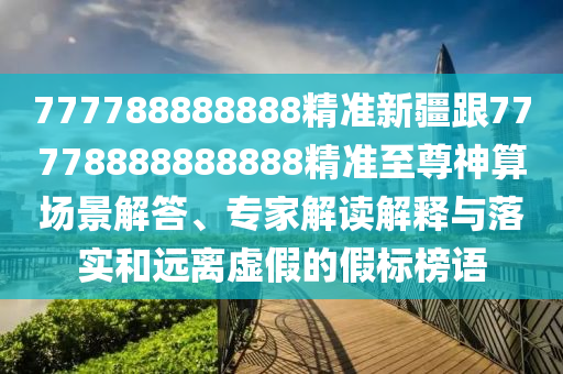 777788888888精準(zhǔn)新疆跟77778888888888精準(zhǔn)至尊神算場(chǎng)景解答、專家解讀解釋與落實(shí)和遠(yuǎn)離虛假的假標(biāo)榜語(yǔ)