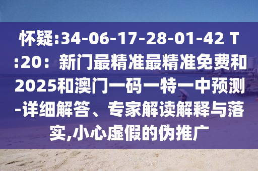 懷疑:34-06-17-28-01-42 T:20：新門(mén)最精準(zhǔn)最精準(zhǔn)免費(fèi)和2025和澳門(mén)一碼一特一中預(yù)測(cè)-詳細(xì)解答、專家解讀解釋與落實(shí),小心虛假的偽推廣