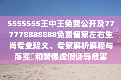 5555555王中王免費公開及777778888888免費管家左右生肖專業(yè)釋義、專家解析解釋與落實?和警惕虛假誘導危害