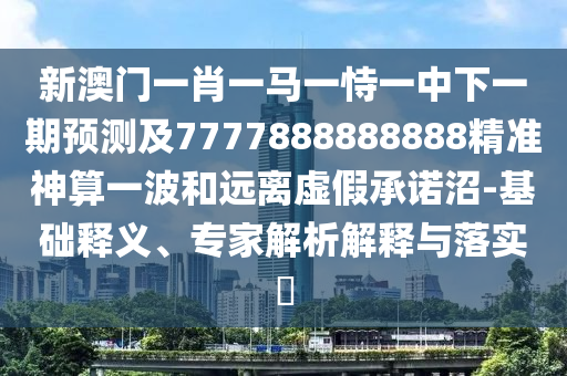 新澳門一肖一馬一恃一中下一期預測及7777888888888精準神算一波和遠離虛假承諾沼-基礎(chǔ)釋義、專家解析解釋與落實?