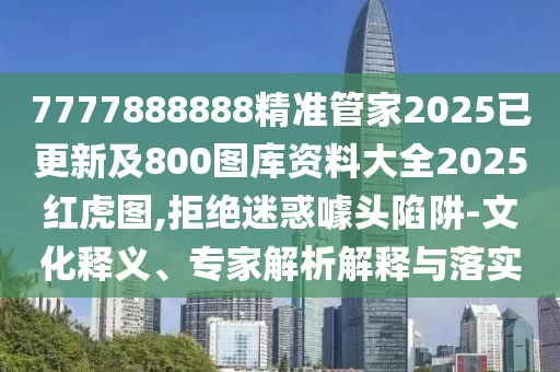 7777888888精準管家2025已更新及800圖庫資料大全2025紅虎圖,拒絕迷惑噱頭陷阱-文化釋義、專家解析解釋與落實