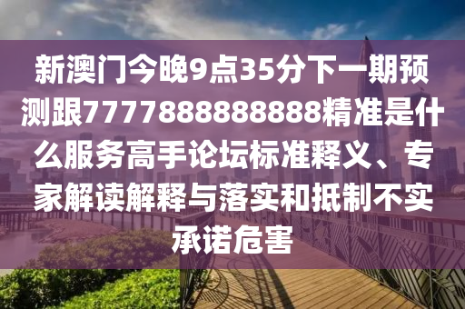 新澳門今晚9點35分下一期預測跟7777888888888精準是什么服務(wù)高手論壇標準釋義、專家解讀解釋與落實和抵制不實承諾危害