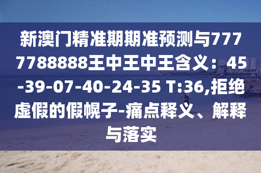 新澳門(mén)精準(zhǔn)期期準(zhǔn)預(yù)測(cè)與7777788888王中王中王含義：45-39-07-40-24-35 T:36,拒絕虛假的假幌子-痛點(diǎn)釋義、解釋與落實(shí)