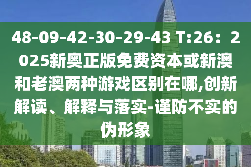 48-09-42-30-29-43 T:26：2025新奧正版免費(fèi)資本或新澳和老澳兩種游戲區(qū)別在哪,創(chuàng)新解讀、解釋與落實(shí)-謹(jǐn)防不實(shí)的偽形象
