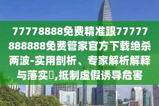 77778888免費(fèi)精準(zhǔn)跟77777888888免費(fèi)管家官方下載絕殺兩波-實(shí)用剖析、專(zhuān)家解析解釋與落實(shí)?,抵制虛假誘導(dǎo)危害